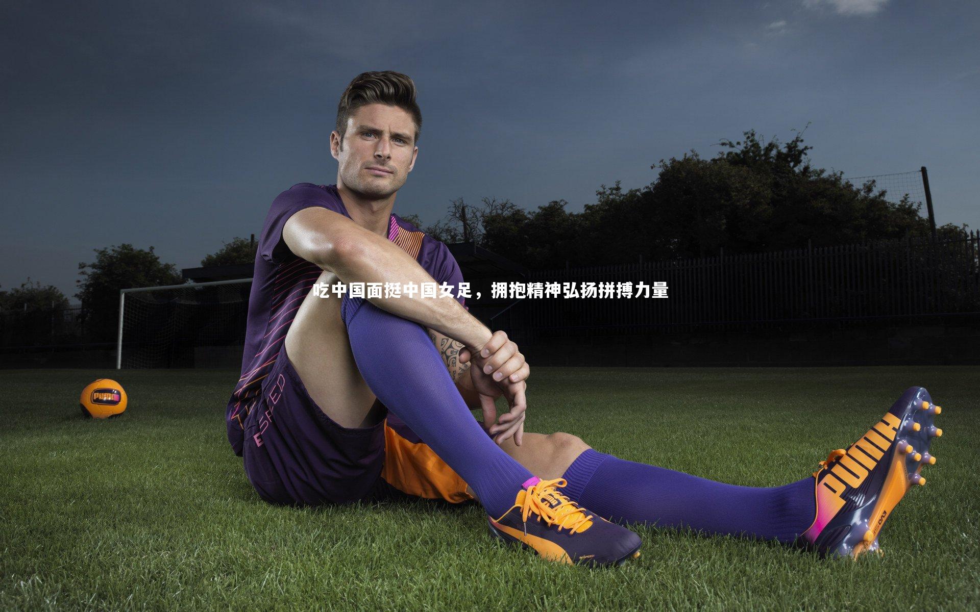 吃中国面挺中国女足，拥抱精神弘扬拼搏力量